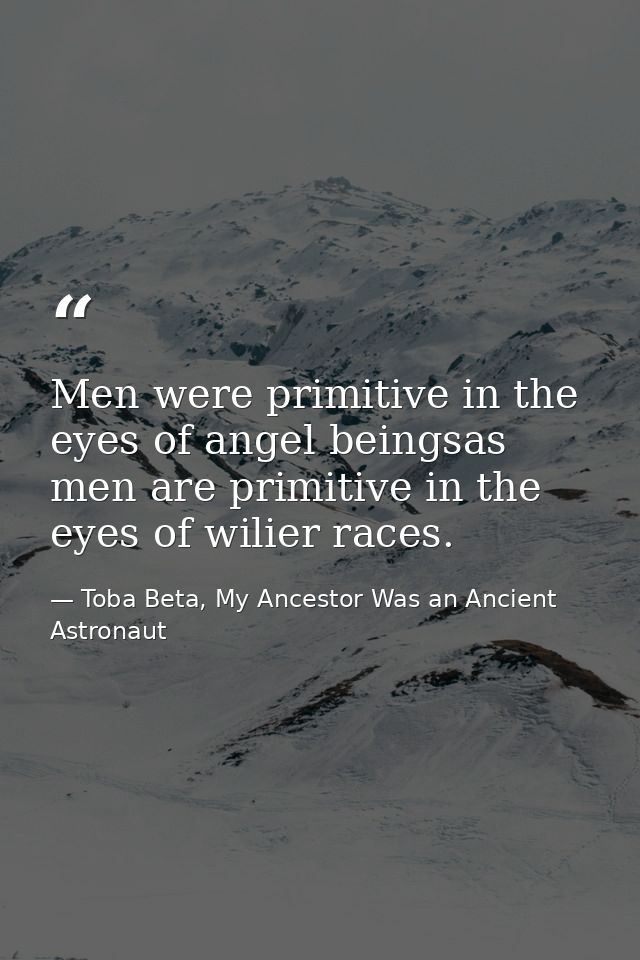 Men were primitive in the eyes of angel beingsas men are primitive in the eyes of wilier races. — Toba Beta, My Ancestor Was an Ancient Astronaut