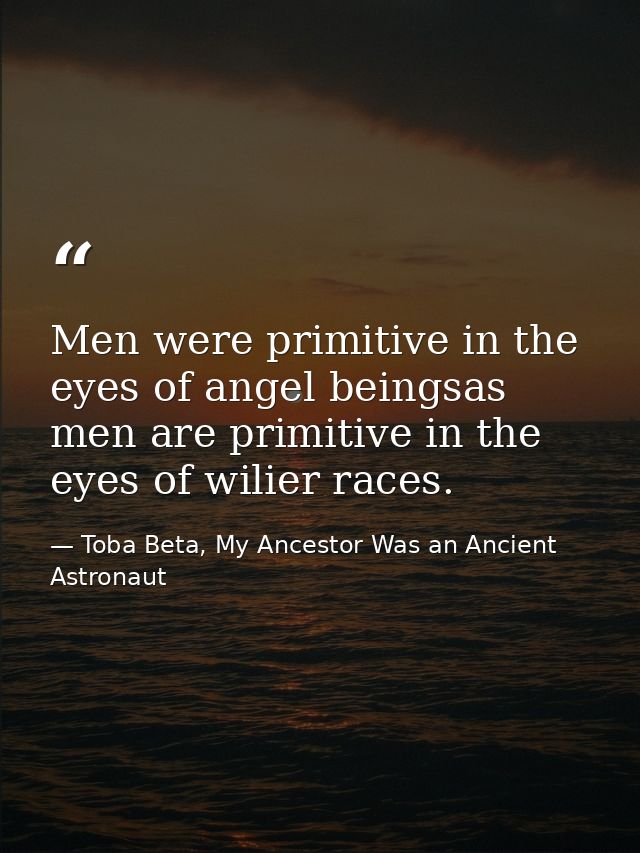 Men were primitive in the eyes of angel beingsas men are primitive in the eyes of wilier races. — Toba Beta, My Ancestor Was an Ancient Astronaut