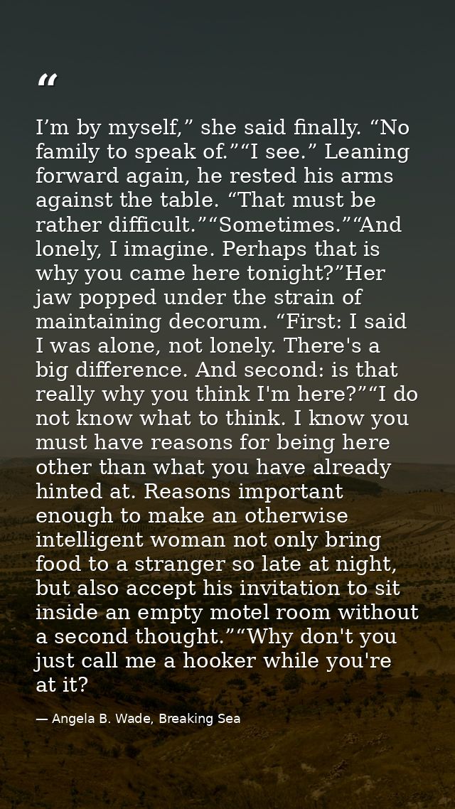 I’m by myself,” she said finally. “No family to speak of.”“I see.” Leaning forward again, he rested his arms against the — Angela B. Wade, Breaking Sea