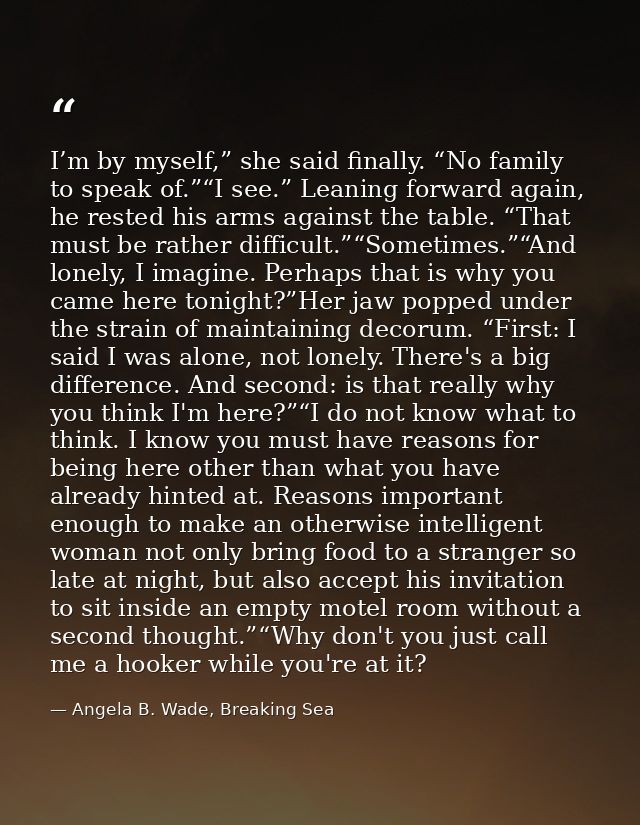 I’m by myself,” she said finally. “No family to speak of.”“I see.” Leaning forward again, he rested his arms against the — Angela B. Wade, Breaking Sea