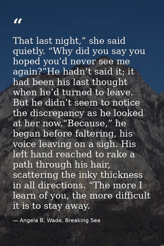 That last night,” she said quietly. “Why did you say you hoped you'd never see me again?”He hadn’t said it; it had been  — Angela B. Wade, Breaking Sea