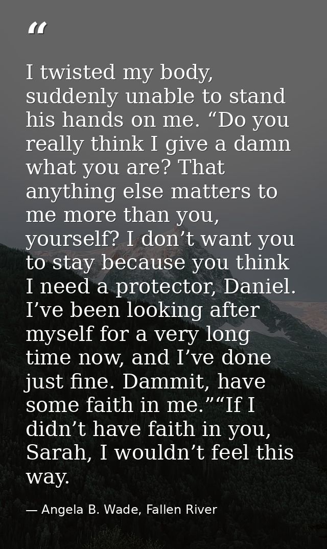 I twisted my body, suddenly unable to stand his hands on me. “Do you really think I give a damn what you are? That anyth — Angela B. Wade, Fallen River