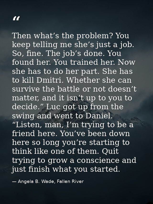 Then what’s the problem? You keep telling me she’s just a job. So, fine. The job’s done. You found her. You trained her. — Angela B. Wade, Fallen River