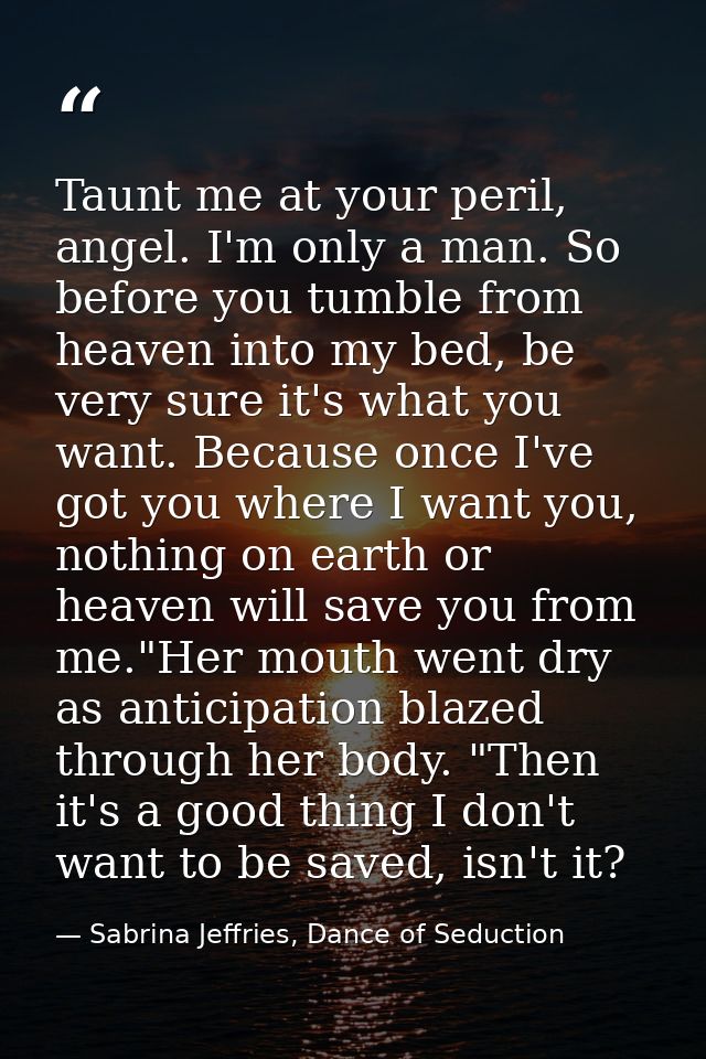Taunt me at your peril, angel. I'm only a man. So before you tumble from heaven into my bed, be very sure it's what you  — Sabrina Jeffries, Dance of Seduction