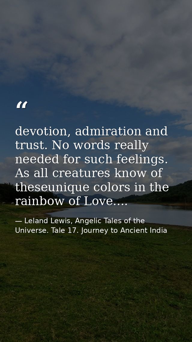 devotion, admiration and trust. No words really needed for such feelings. As all creatures know of theseunique colors in — Leland Lewis, Angelic Tales of the Universe. Tale 17. Journey to Ancient India