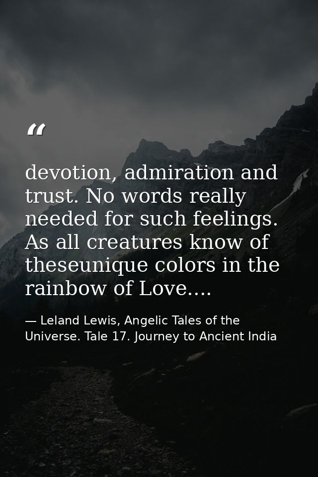 devotion, admiration and trust. No words really needed for such feelings. As all creatures know of theseunique colors in — Leland Lewis, Angelic Tales of the Universe. Tale 17. Journey to Ancient India
