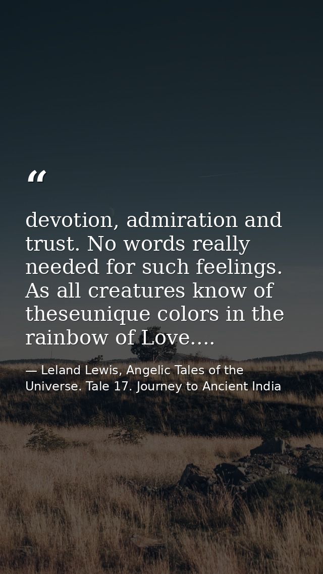 devotion, admiration and trust. No words really needed for such feelings. As all creatures know of theseunique colors in — Leland Lewis, Angelic Tales of the Universe. Tale 17. Journey to Ancient India
