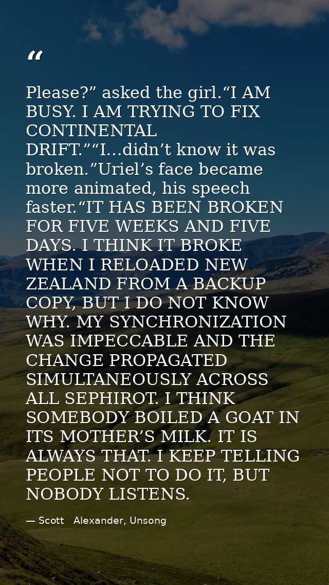 Please?” asked the girl.“I AM BUSY. I AM TRYING TO FIX CONTINENTAL DRIFT.”“I…didn’t know it was broken.”Uriel’s face bec — Scott   Alexander, Unsong