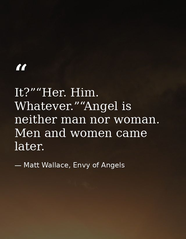 It?”“Her. Him. Whatever.”“Angel is neither man nor woman. Men and women came later. — Matt Wallace, Envy of Angels