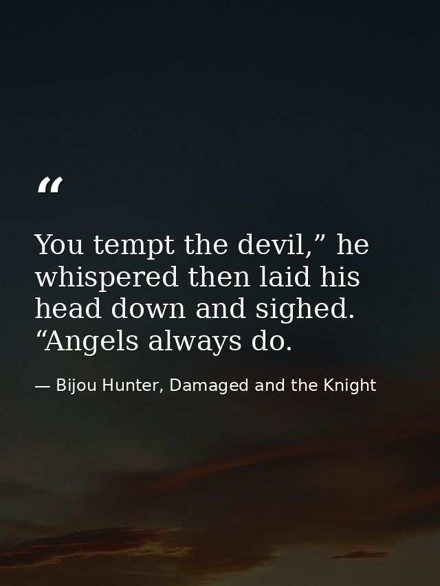 You tempt the devil,” he whispered then laid his head down and sighed. “Angels always do. — Bijou Hunter, Damaged and the Knight