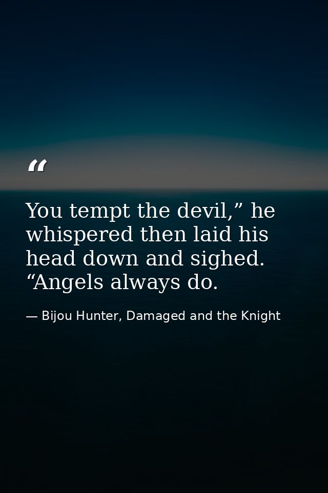 You tempt the devil,” he whispered then laid his head down and sighed. “Angels always do. — Bijou Hunter, Damaged and the Knight