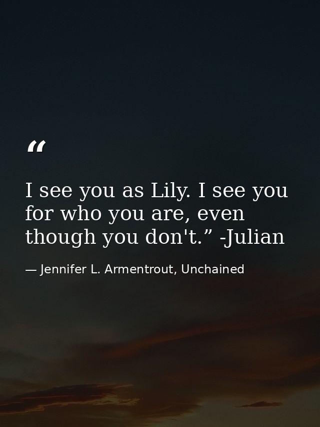 I see you as Lily. I see you for who you are, even though you don't.” -Julian — Jennifer L. Armentrout, Unchained