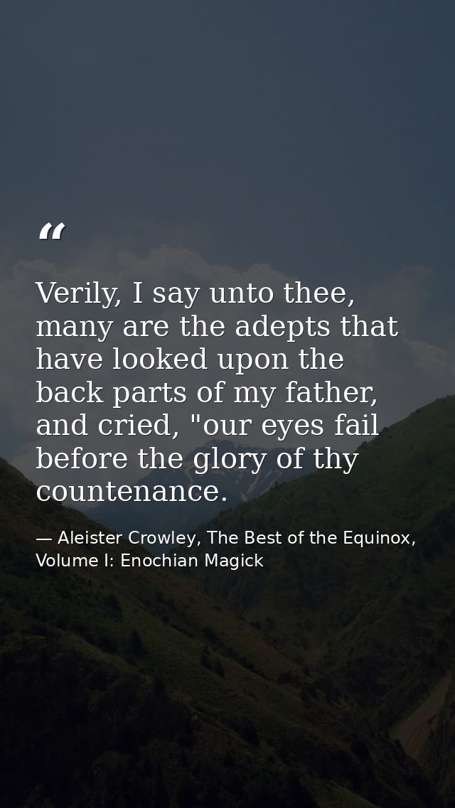 Verily, I say unto thee, many are the adepts that have looked upon the back parts of my father, and cried, "our eyes fai — Aleister Crowley, The Best of the Equinox, Volume I: Enochian Magick