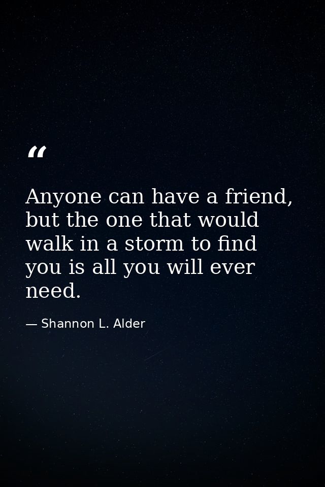 Anyone can have a friend, but the one that would walk in a storm to find you is all you will ever need. — Shannon L. Alder