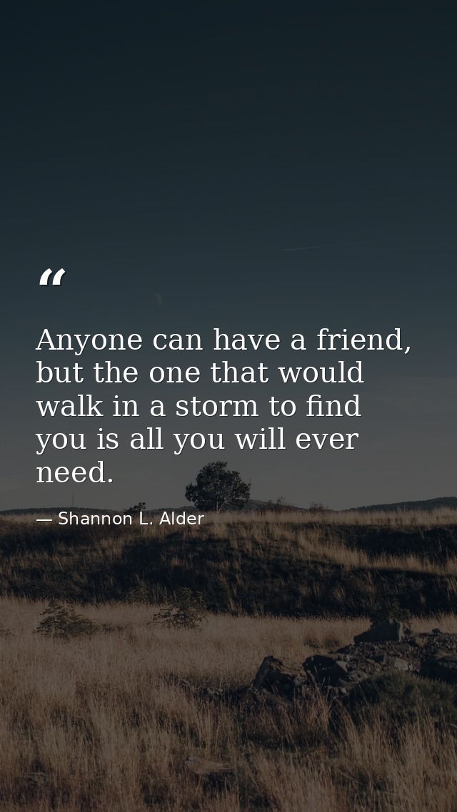 Anyone can have a friend, but the one that would walk in a storm to find you is all you will ever need. — Shannon L. Alder