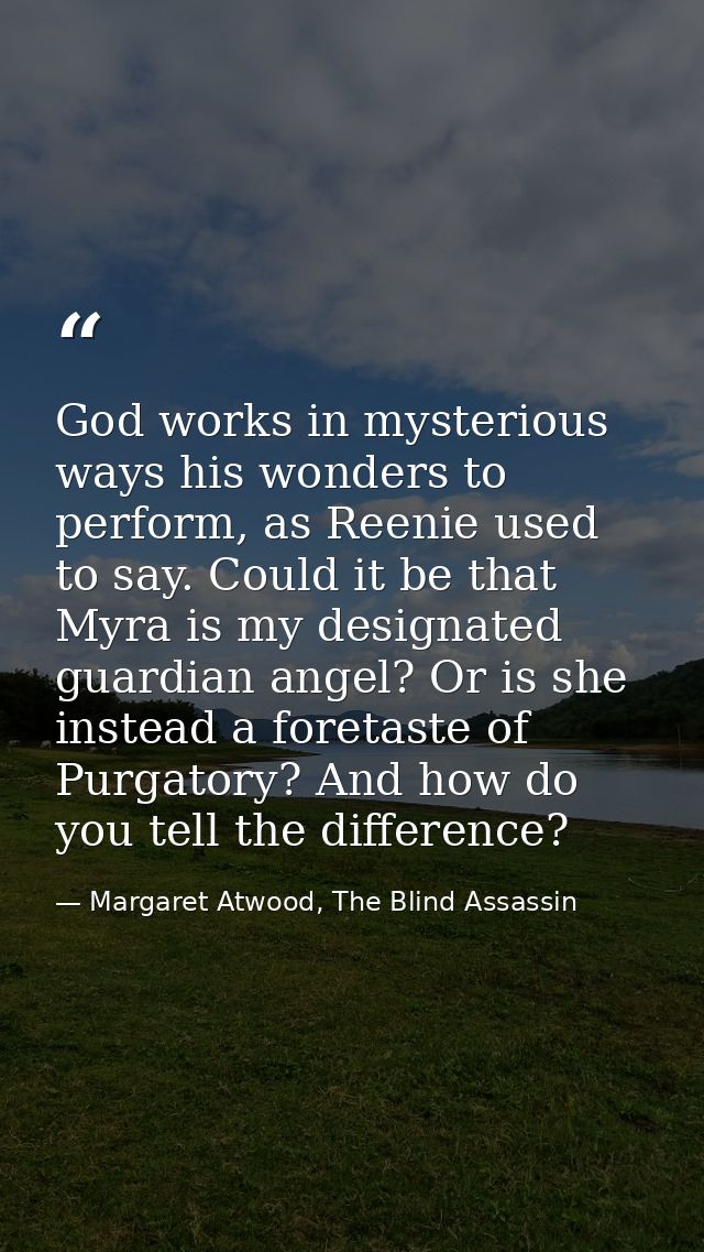 God works in mysterious ways his wonders to perform, as Reenie used to say. Could it be that Myra is my designated guard — Margaret Atwood, The Blind Assassin