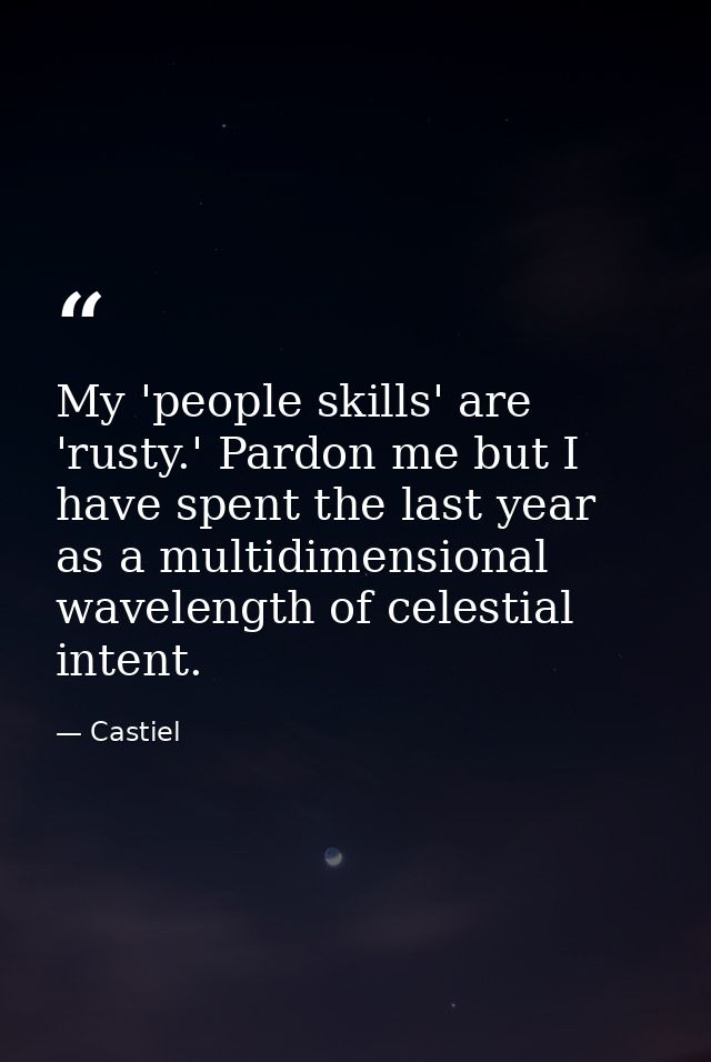 My 'people skills' are 'rusty.' Pardon me but I have spent the last year as a multidimensional wavelength of celestial i — Castiel