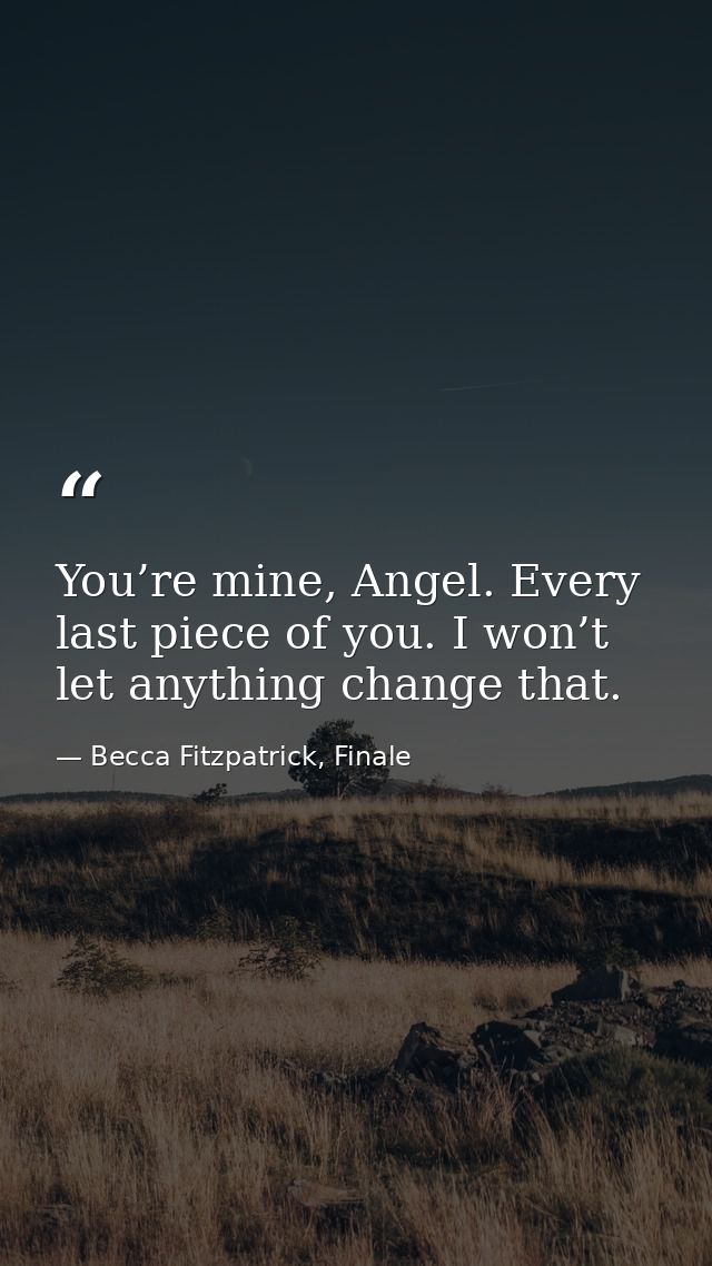 You’re mine, Angel. Every last piece of you. I won’t let anything change that. — Becca Fitzpatrick, Finale