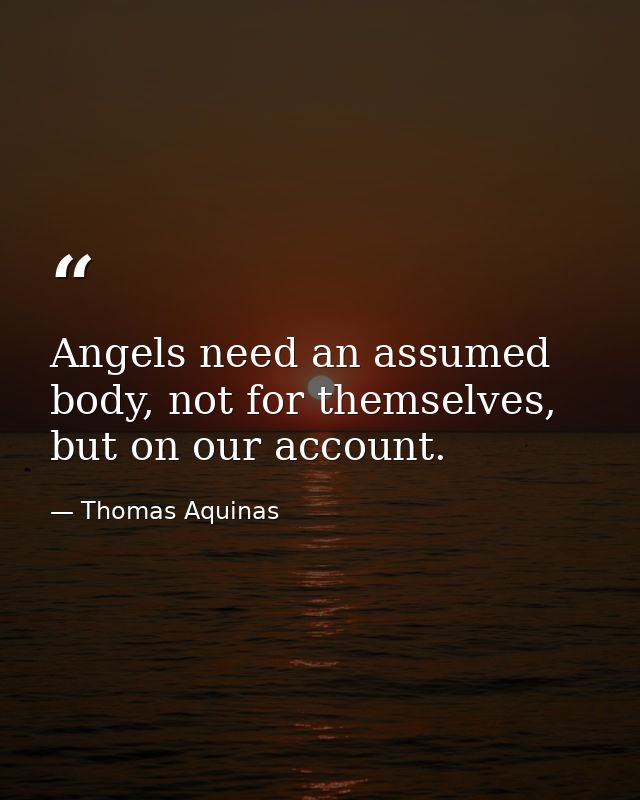 Angels need an assumed body, not for themselves, but on our account. — Thomas Aquinas