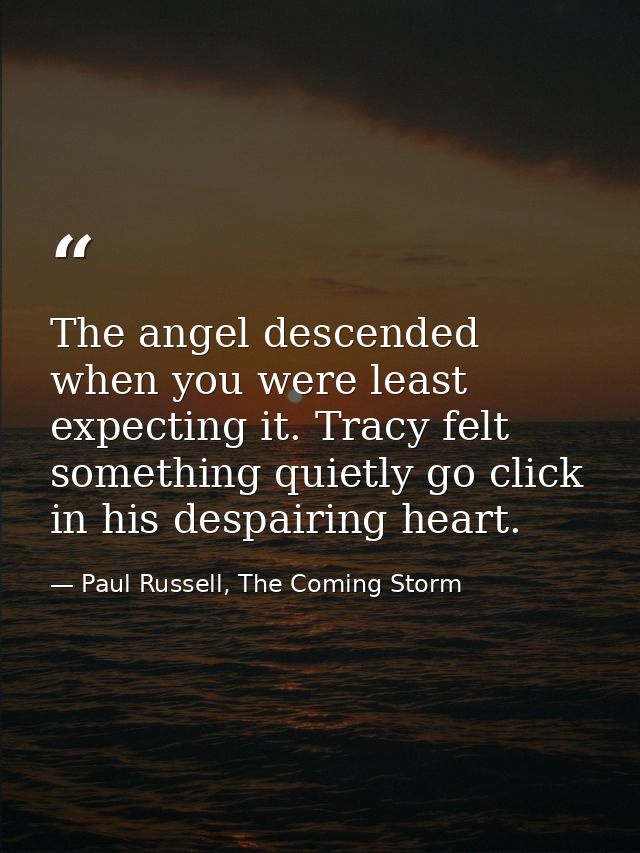 The angel descended when you were least expecting it. Tracy felt something quietly go click in his despairing heart. — Paul Russell, The Coming Storm