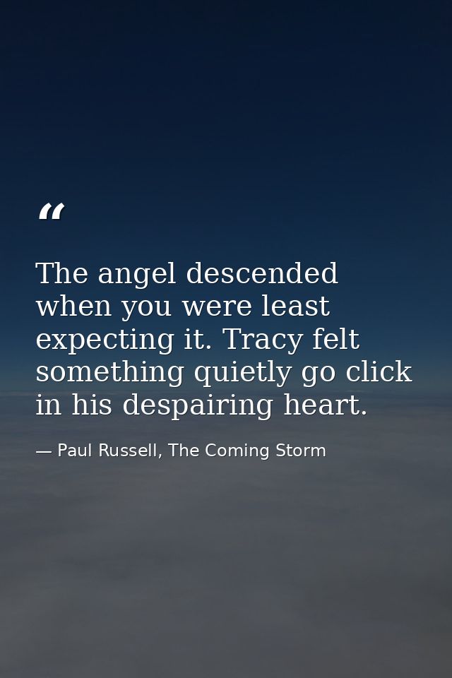 The angel descended when you were least expecting it. Tracy felt something quietly go click in his despairing heart. — Paul Russell, The Coming Storm