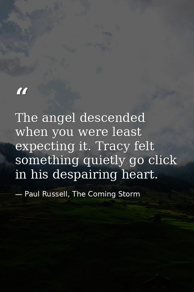 The angel descended when you were least expecting it. Tracy felt something quietly go click in his despairing heart. — Paul Russell, The Coming Storm