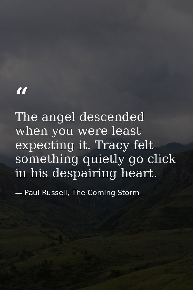 The angel descended when you were least expecting it. Tracy felt something quietly go click in his despairing heart. — Paul Russell, The Coming Storm
