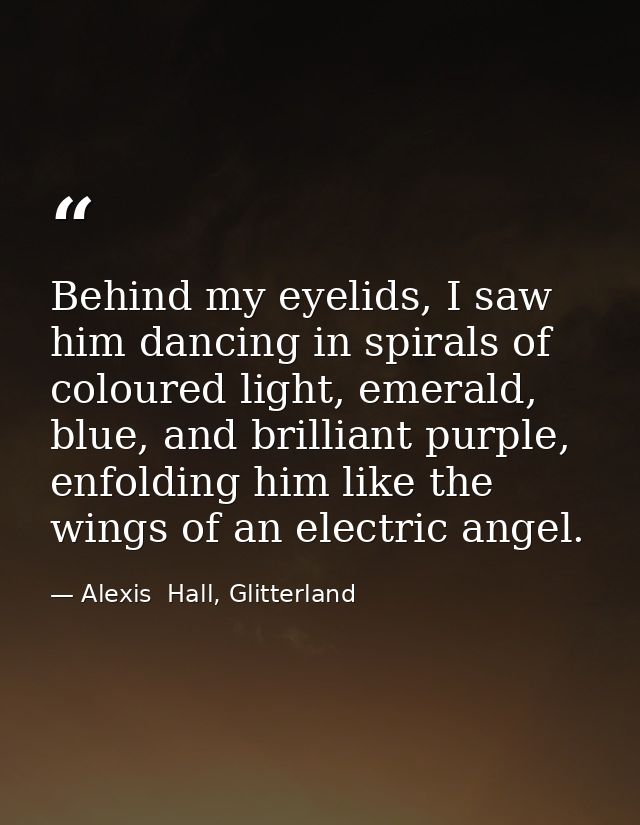 Behind my eyelids, I saw him dancing in spirals of coloured light, emerald, blue, and brilliant purple, enfolding him li — Alexis  Hall, Glitterland