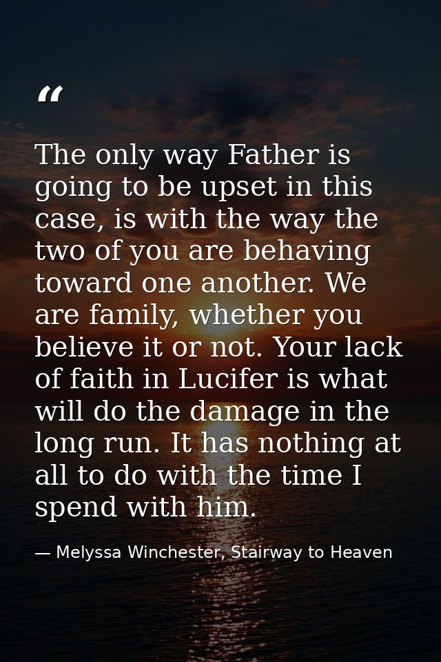 The only way Father is going to be upset in this case, is with the way the two of you are behaving toward one another. W — Melyssa Winchester, Stairway to Heaven