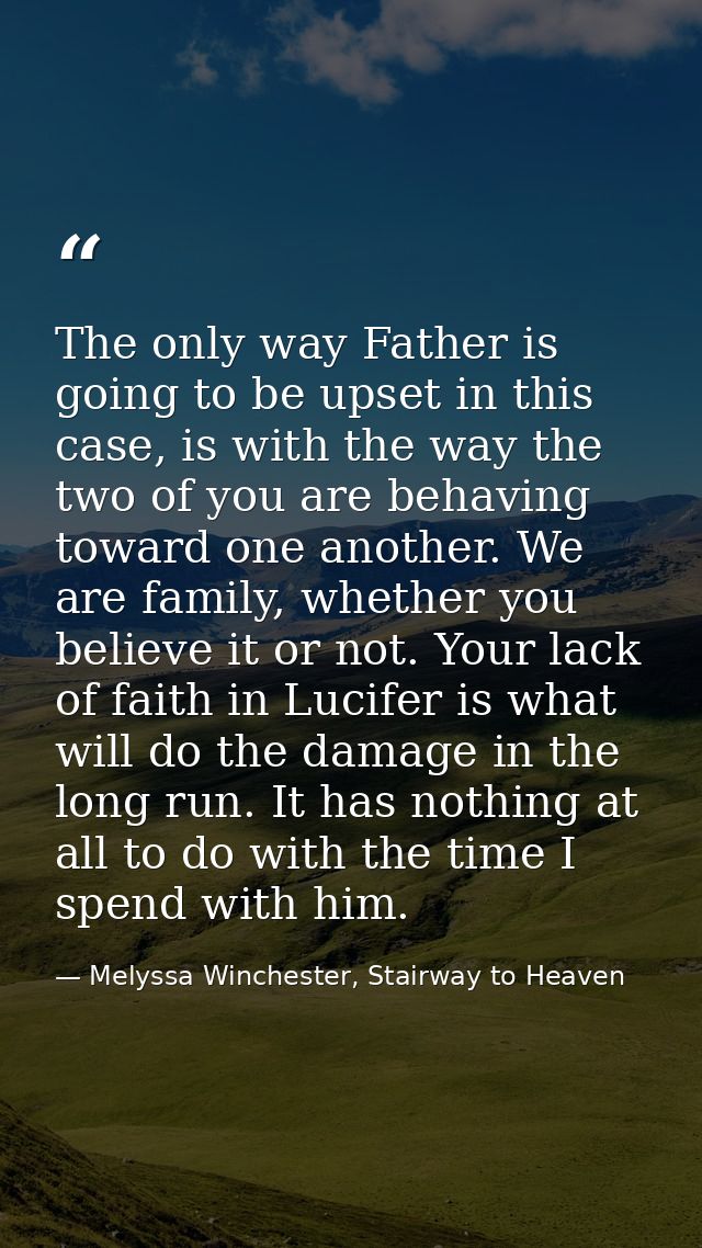 The only way Father is going to be upset in this case, is with the way the two of you are behaving toward one another. W — Melyssa Winchester, Stairway to Heaven