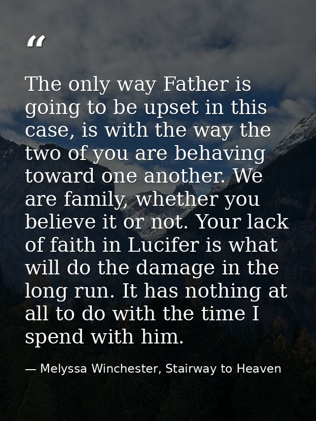 The only way Father is going to be upset in this case, is with the way the two of you are behaving toward one another. W — Melyssa Winchester, Stairway to Heaven