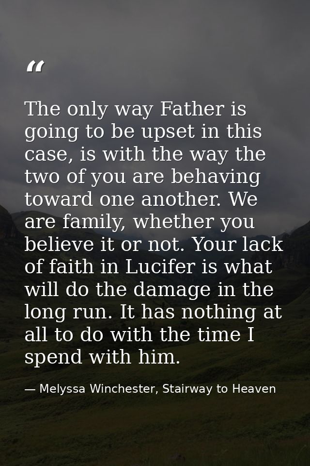 The only way Father is going to be upset in this case, is with the way the two of you are behaving toward one another. W — Melyssa Winchester, Stairway to Heaven