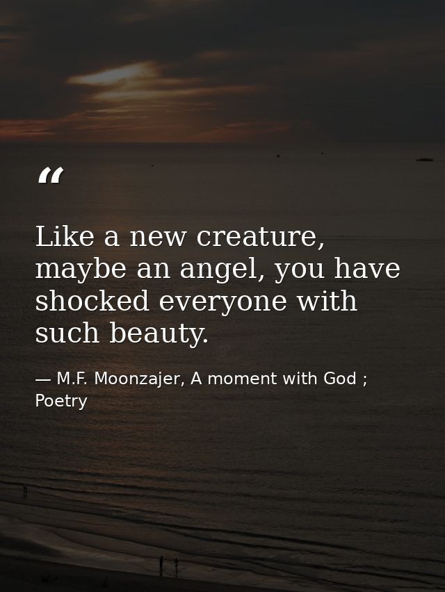 Like a new creature, maybe an angel, you have shocked everyone with such beauty. — M.F. Moonzajer, A moment with God ; Poetry