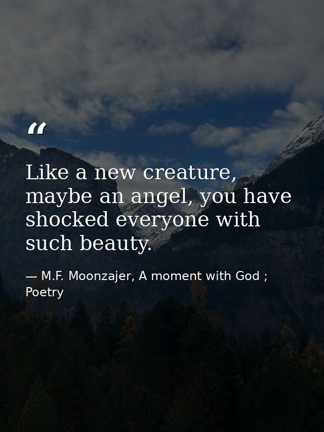 Like a new creature, maybe an angel, you have shocked everyone with such beauty. — M.F. Moonzajer, A moment with God ; Poetry