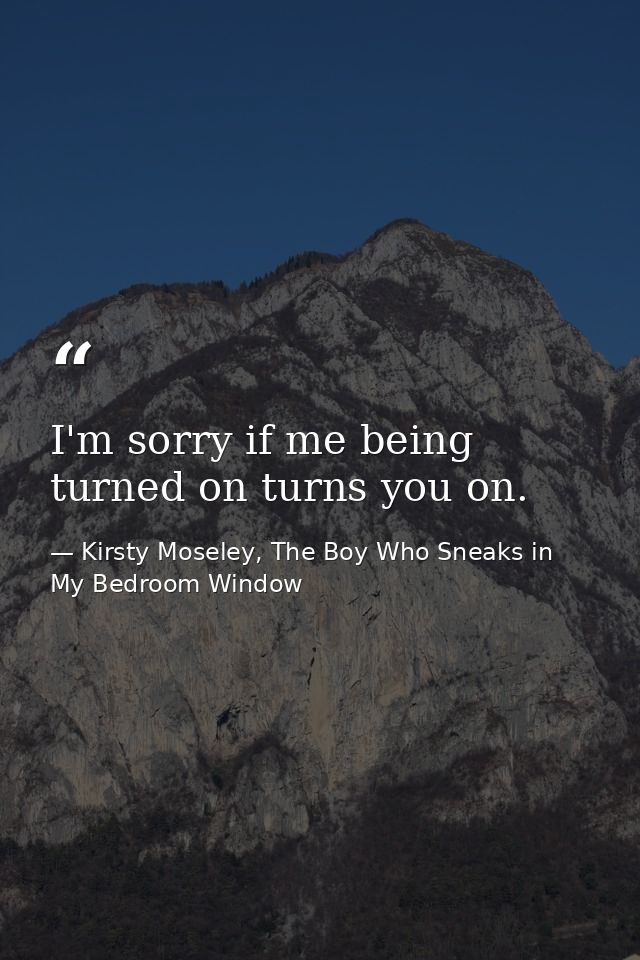 I'm sorry if me being turned on turns you on. — Kirsty Moseley, The Boy Who Sneaks in My Bedroom Window