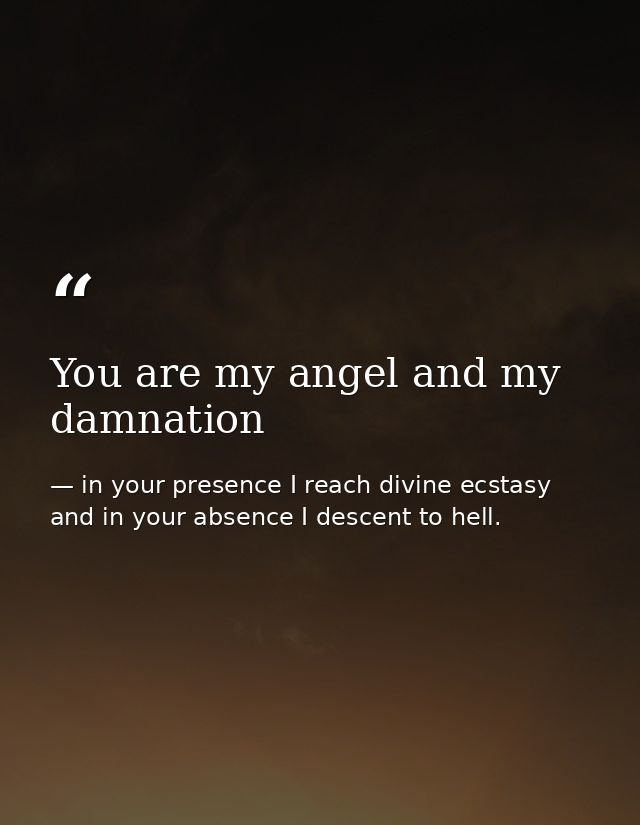 You are my angel and my damnation — in your presence I reach divine ecstasy and in your absence I descent to hell.