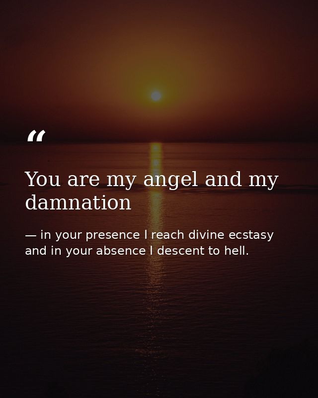 You are my angel and my damnation — in your presence I reach divine ecstasy and in your absence I descent to hell.