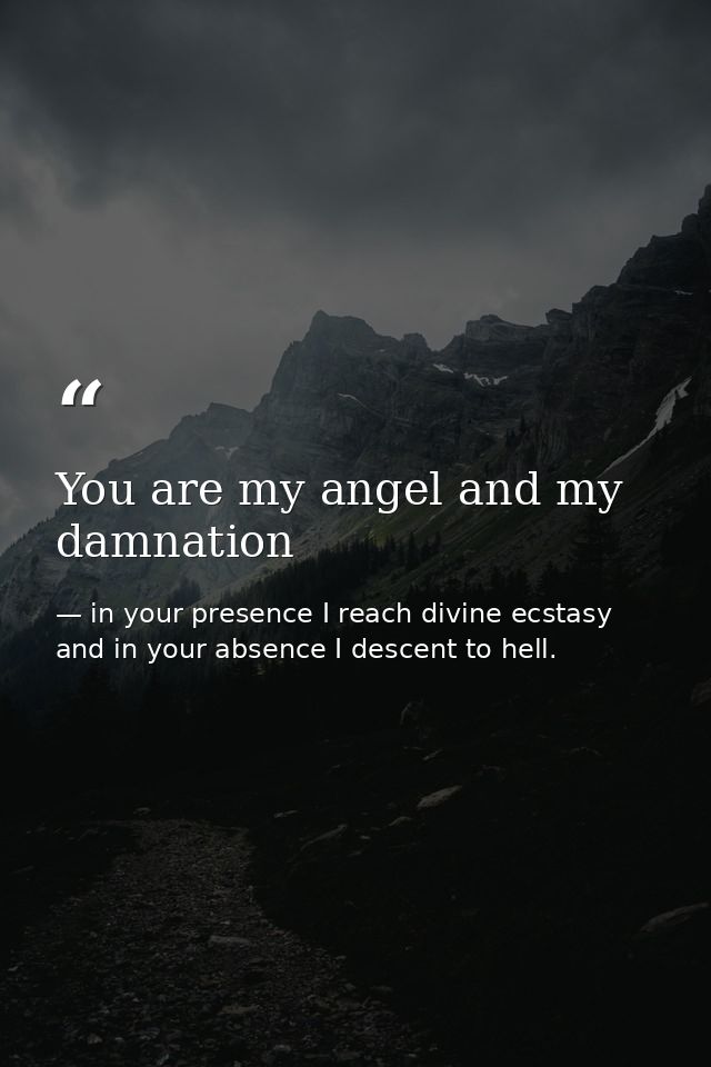 You are my angel and my damnation — in your presence I reach divine ecstasy and in your absence I descent to hell.