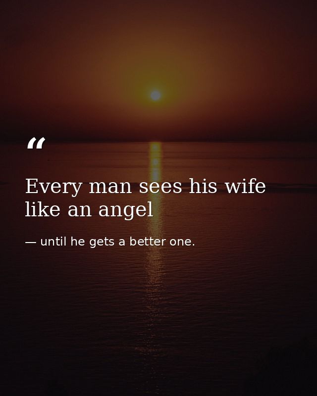 Every man sees his wife like an angel — until he gets a better one.