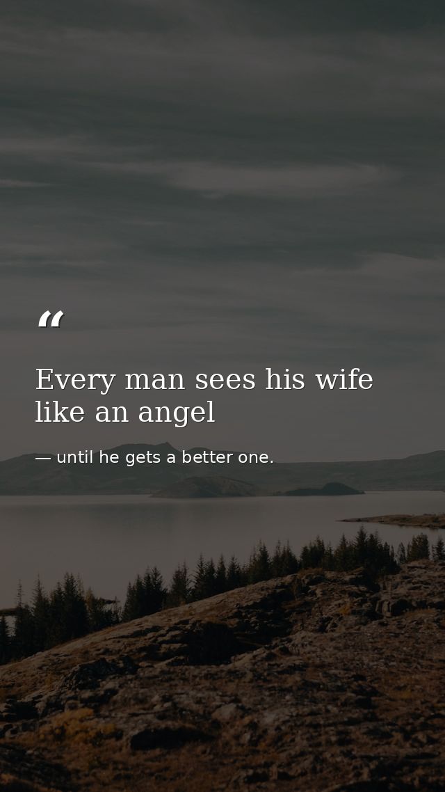 Every man sees his wife like an angel — until he gets a better one.