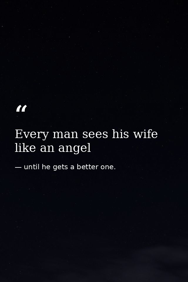 Every man sees his wife like an angel — until he gets a better one.