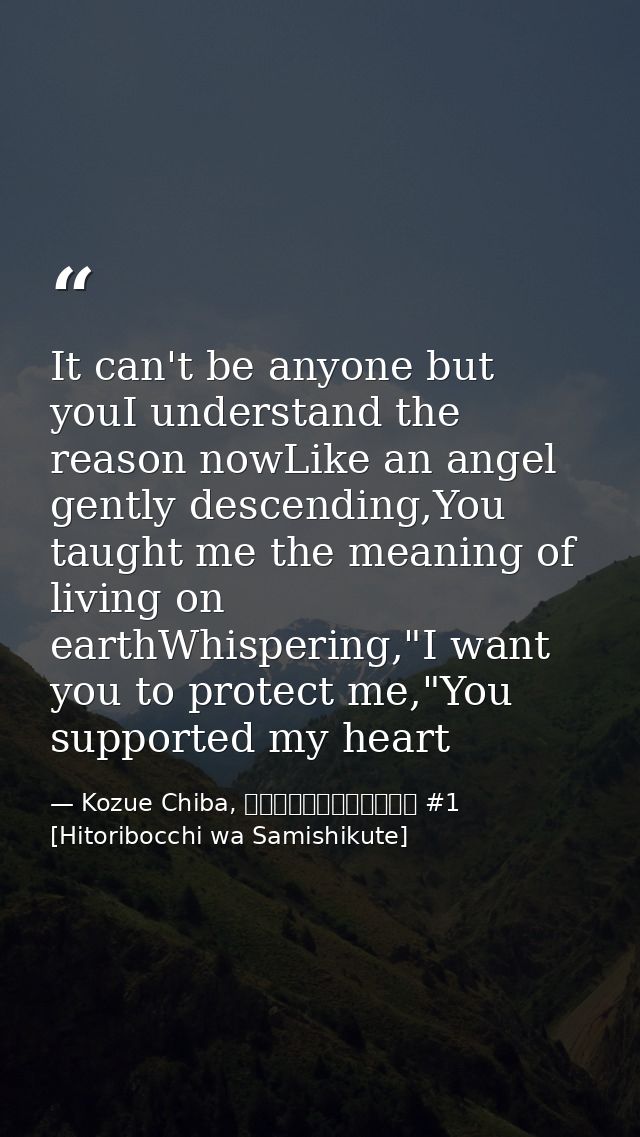 It can't be anyone but youI understand the reason nowLike an angel gently descending,You taught me the meaning of living — Kozue Chiba, ひとりぼっちはさみしくて #1 [Hitoribocchi wa Samishikute]
