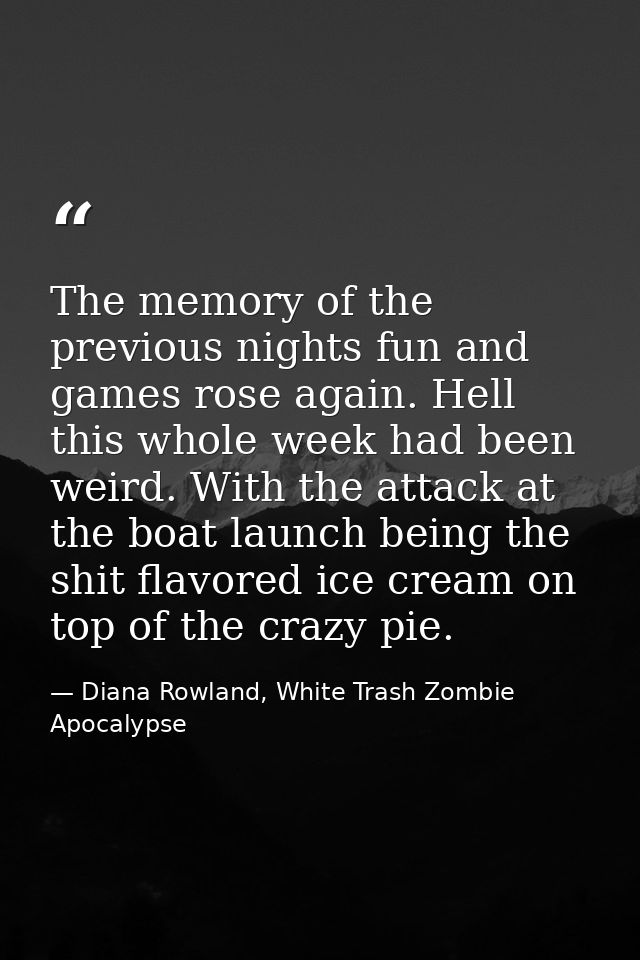 The memory of the previous nights fun and games rose again. Hell this whole week had been weird. With the attack at the  — Diana Rowland, White Trash Zombie Apocalypse
