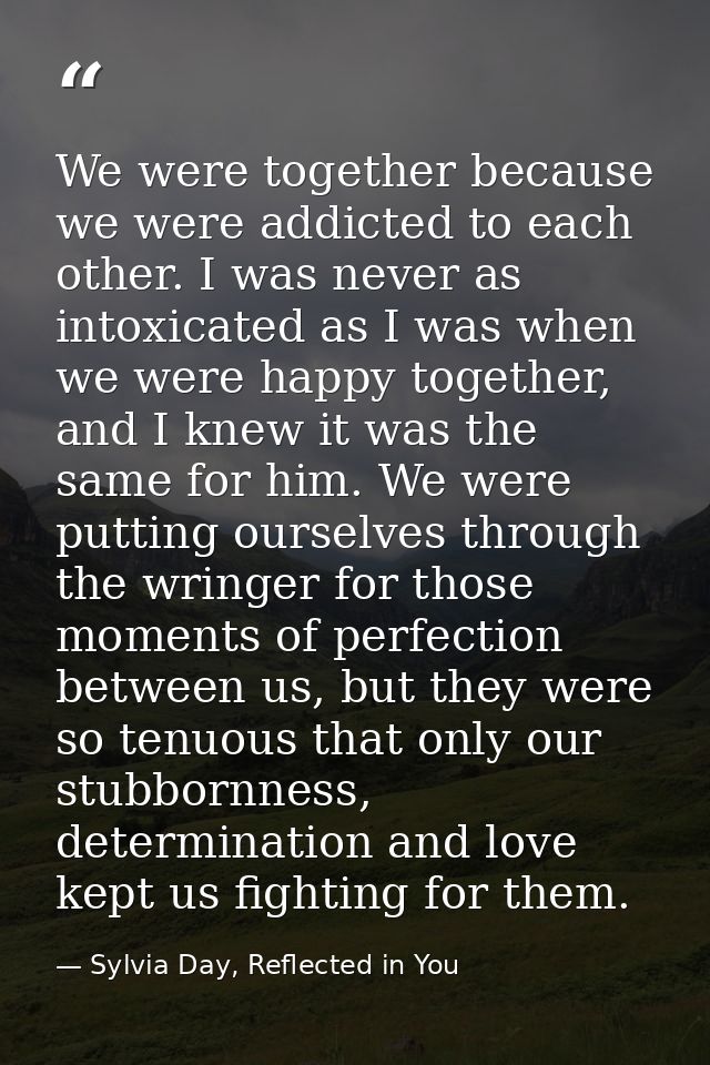 We were together because we were addicted to each other. I was never as intoxicated as I was when we were happy together — Sylvia Day, Reflected in You
