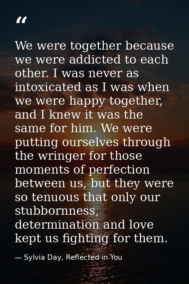 We were together because we were addicted to each other. I was never as intoxicated as I was when we were happy together — Sylvia Day, Reflected in You