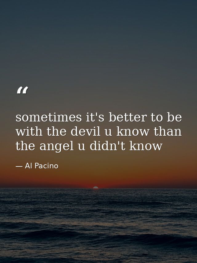 sometimes it's better to be with the devil u know than the angel u didn't know — Al Pacino
