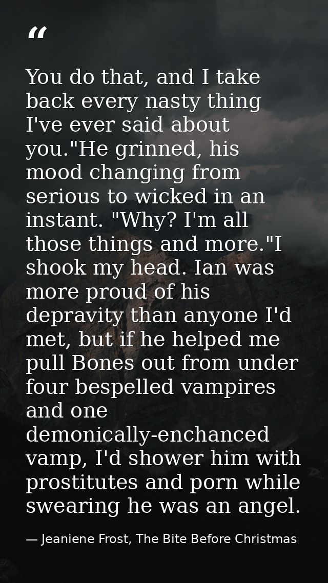 You do that, and I take back every nasty thing I've ever said about you."He grinned, his mood changing from serious to w — Jeaniene Frost, The Bite Before Christmas