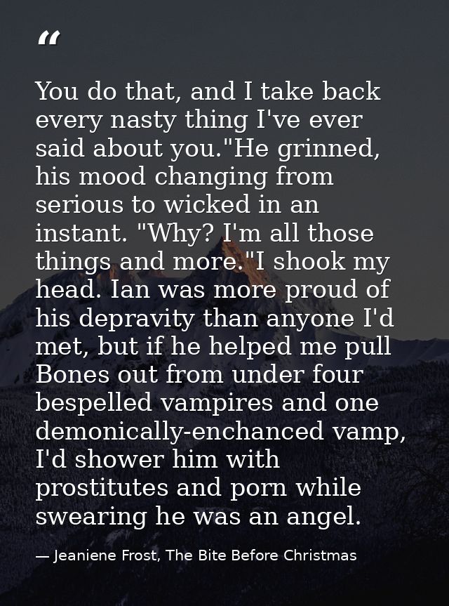 You do that, and I take back every nasty thing I've ever said about you."He grinned, his mood changing from serious to w — Jeaniene Frost, The Bite Before Christmas