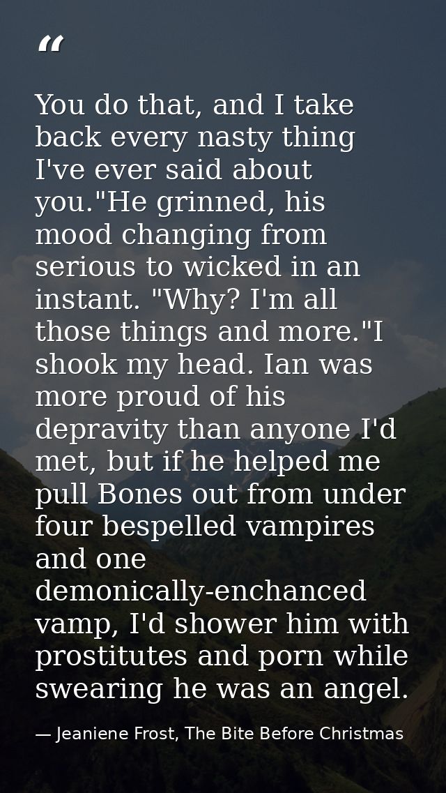 You do that, and I take back every nasty thing I've ever said about you."He grinned, his mood changing from serious to w — Jeaniene Frost, The Bite Before Christmas