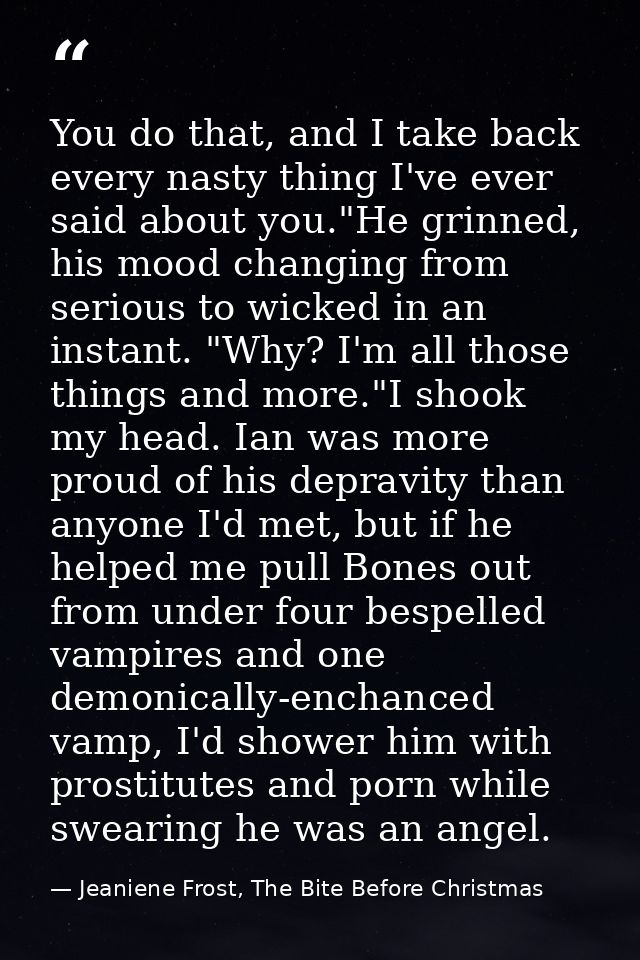 You do that, and I take back every nasty thing I've ever said about you."He grinned, his mood changing from serious to w — Jeaniene Frost, The Bite Before Christmas